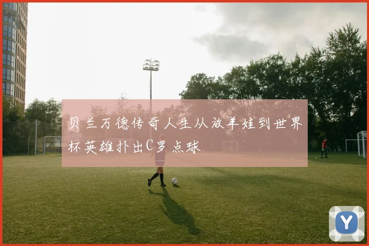 贝兰万德传奇人生从放羊娃到世界杯英雄扑出C罗点球