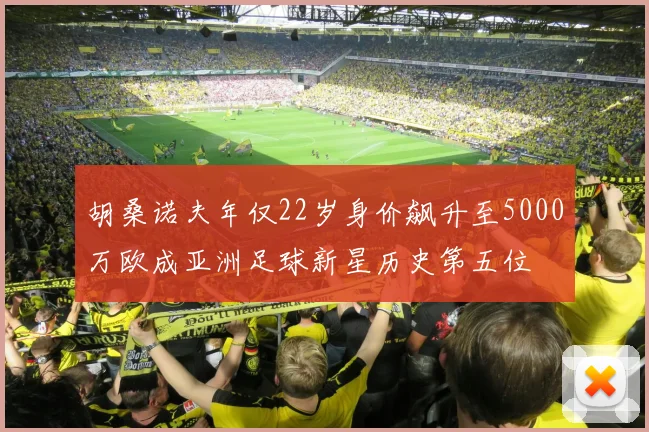 胡桑诺夫年仅22岁身价飙升至5000万欧成亚洲足球新星历史第五位