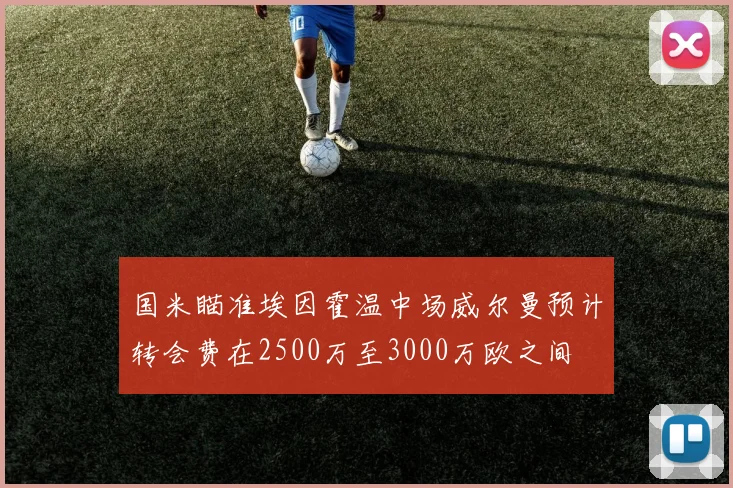 国米瞄准埃因霍温中场威尔曼预计转会费在2500万至3000万欧之间