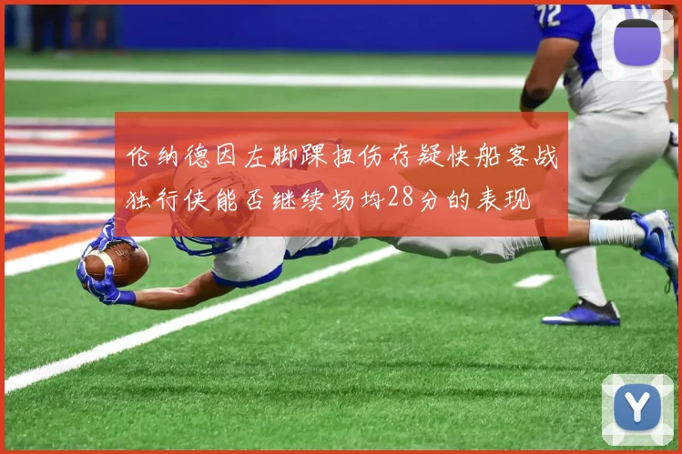 伦纳德因左脚踝扭伤存疑快船客战独行侠能否继续场均28分的表现