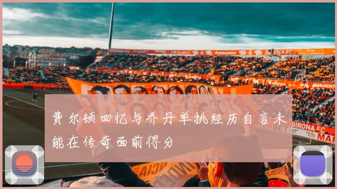 费尔顿回忆与乔丹单挑经历自言未能在传奇面前得分