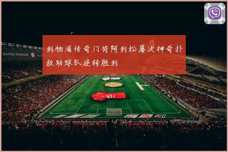 利物浦传奇门将阿利松屡次神奇扑救助球队逆转胜利