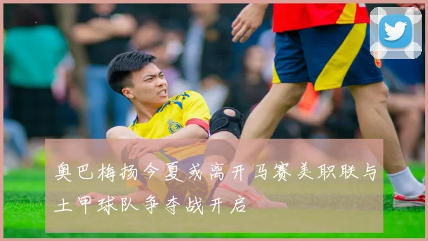 奥巴梅扬今夏或离开马赛美职联与土甲球队争夺战开启