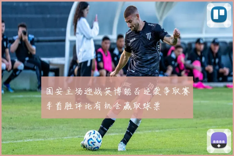 国安主场迎战英博能否逆袭争取赛季首胜评论有机会赢取球票